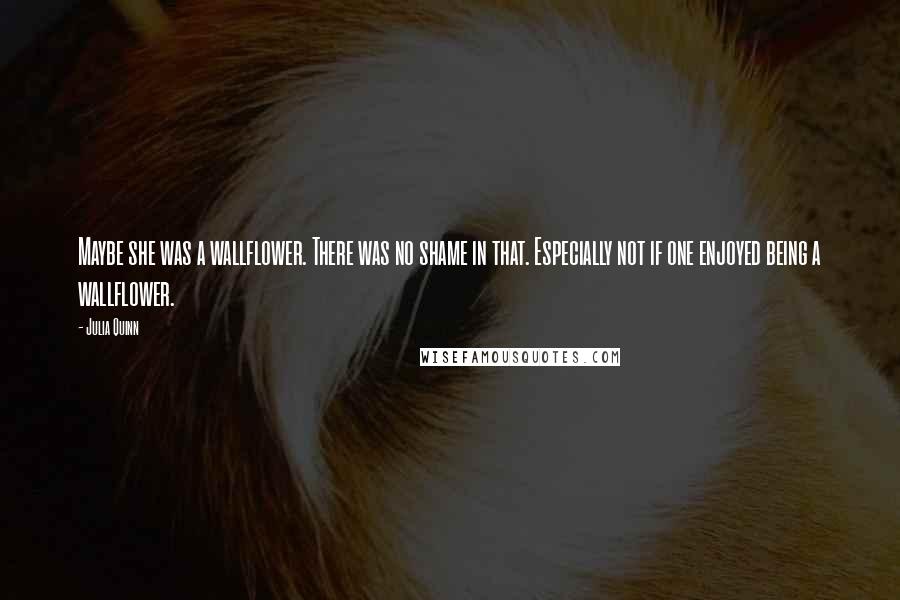Julia Quinn Quotes: Maybe she was a wallflower. There was no shame in that. Especially not if one enjoyed being a wallflower.