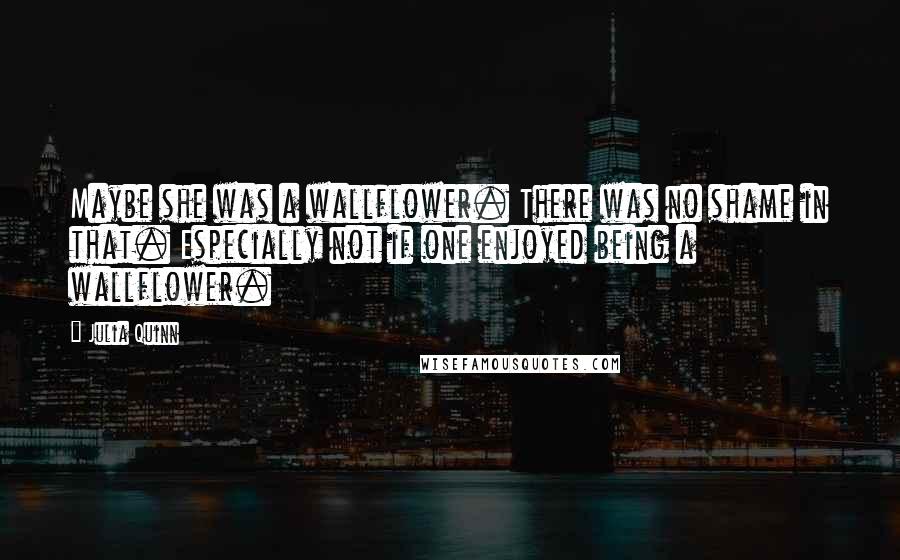 Julia Quinn Quotes: Maybe she was a wallflower. There was no shame in that. Especially not if one enjoyed being a wallflower.