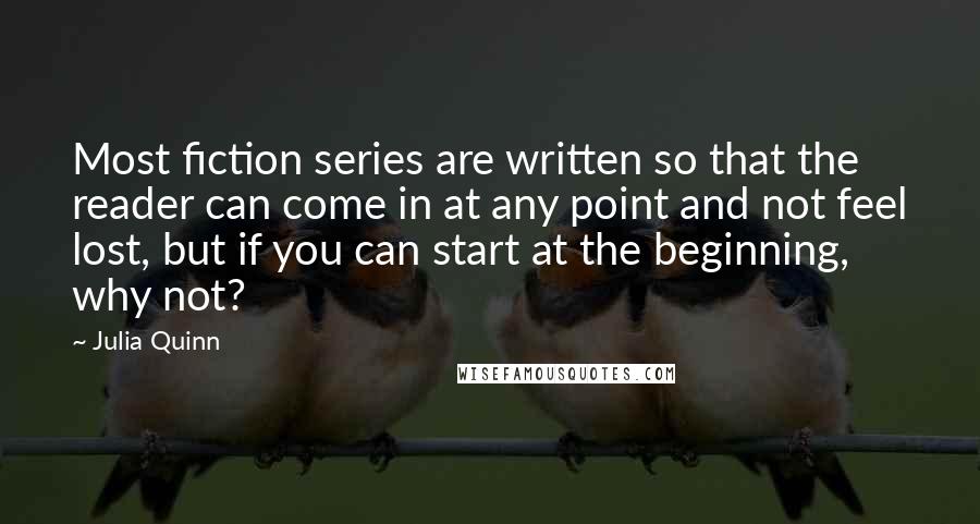 Julia Quinn Quotes: Most fiction series are written so that the reader can come in at any point and not feel lost, but if you can start at the beginning, why not?