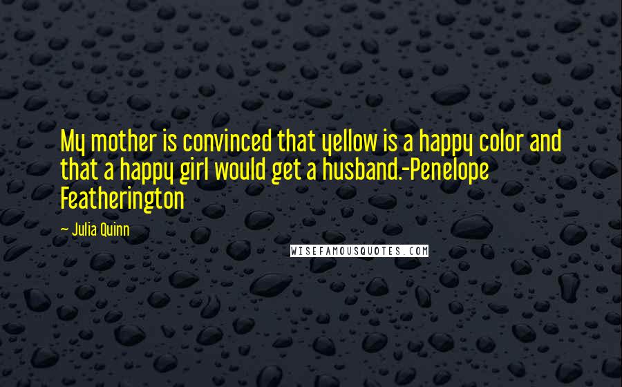 Julia Quinn Quotes: My mother is convinced that yellow is a happy color and that a happy girl would get a husband.-Penelope Featherington