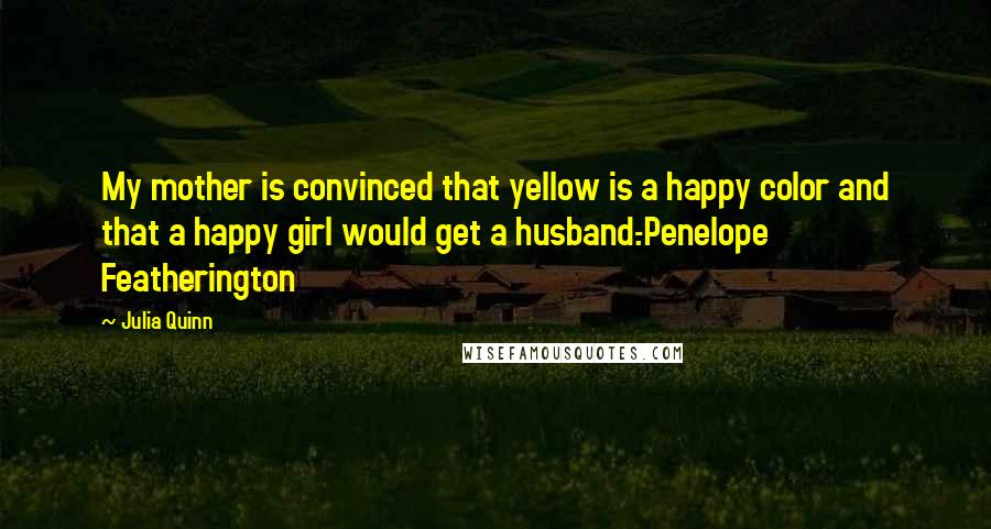 Julia Quinn Quotes: My mother is convinced that yellow is a happy color and that a happy girl would get a husband.-Penelope Featherington