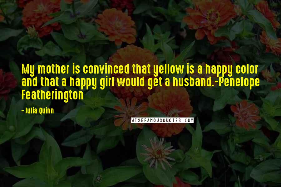 Julia Quinn Quotes: My mother is convinced that yellow is a happy color and that a happy girl would get a husband.-Penelope Featherington