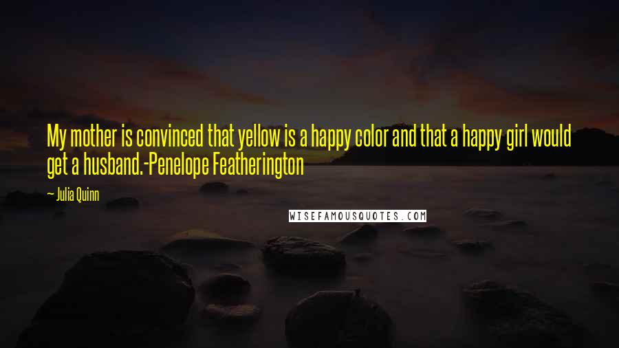 Julia Quinn Quotes: My mother is convinced that yellow is a happy color and that a happy girl would get a husband.-Penelope Featherington