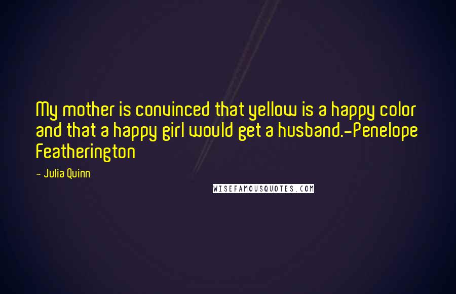 Julia Quinn Quotes: My mother is convinced that yellow is a happy color and that a happy girl would get a husband.-Penelope Featherington