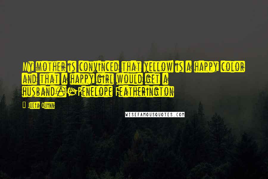 Julia Quinn Quotes: My mother is convinced that yellow is a happy color and that a happy girl would get a husband.-Penelope Featherington