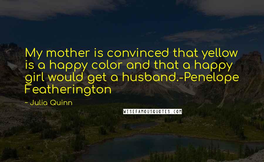 Julia Quinn Quotes: My mother is convinced that yellow is a happy color and that a happy girl would get a husband.-Penelope Featherington