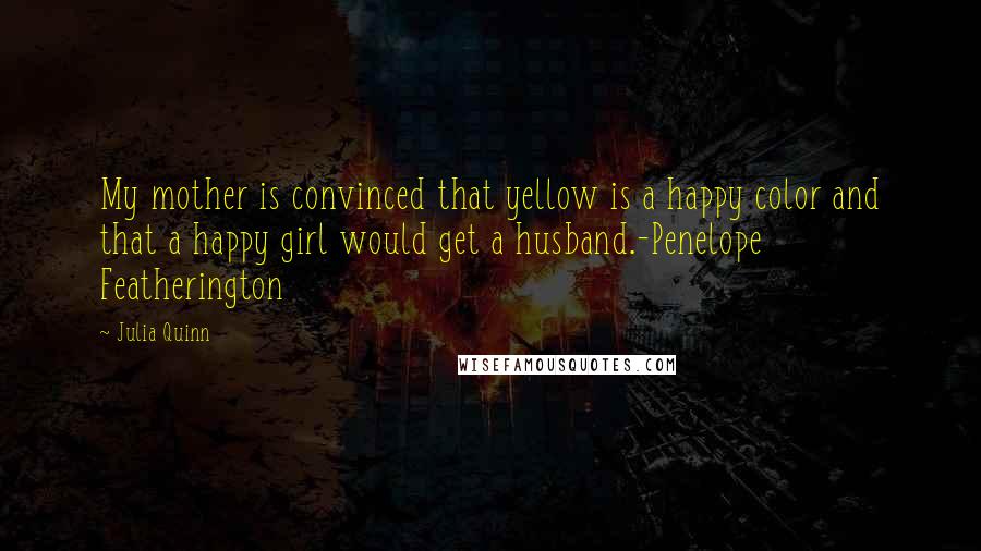 Julia Quinn Quotes: My mother is convinced that yellow is a happy color and that a happy girl would get a husband.-Penelope Featherington