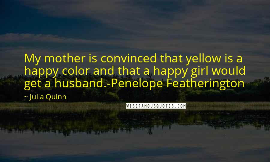 Julia Quinn Quotes: My mother is convinced that yellow is a happy color and that a happy girl would get a husband.-Penelope Featherington