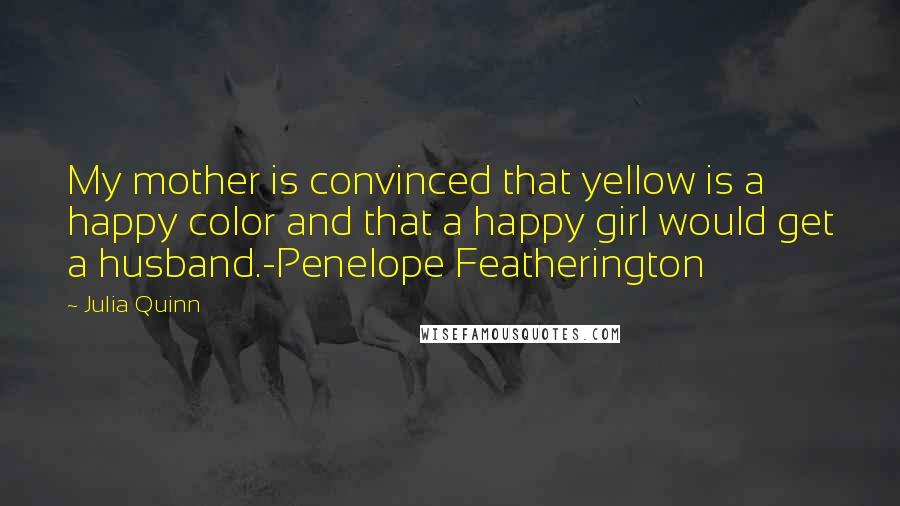 Julia Quinn Quotes: My mother is convinced that yellow is a happy color and that a happy girl would get a husband.-Penelope Featherington