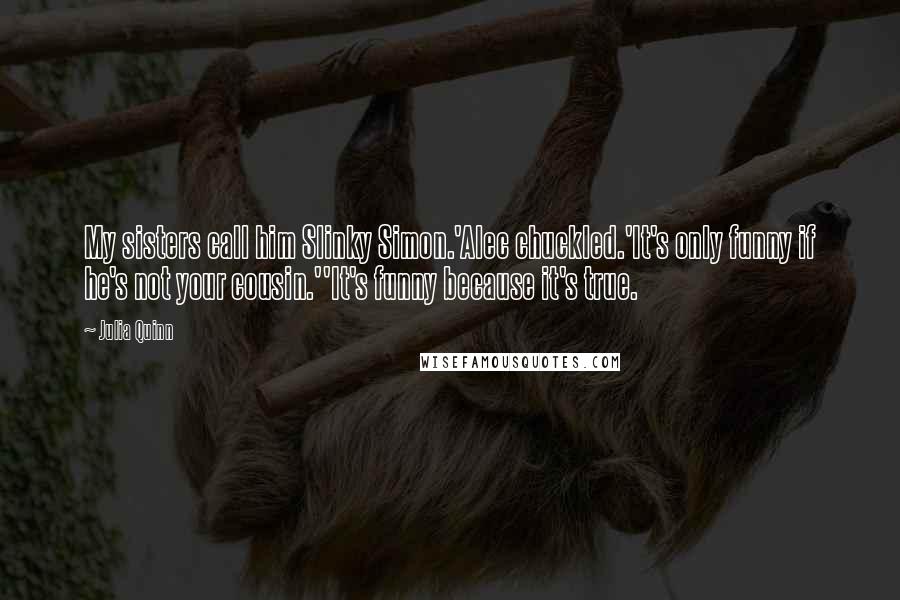 Julia Quinn Quotes: My sisters call him Slinky Simon.'Alec chuckled.'It's only funny if he's not your cousin.''It's funny because it's true.
