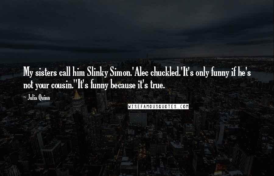 Julia Quinn Quotes: My sisters call him Slinky Simon.'Alec chuckled.'It's only funny if he's not your cousin.''It's funny because it's true.