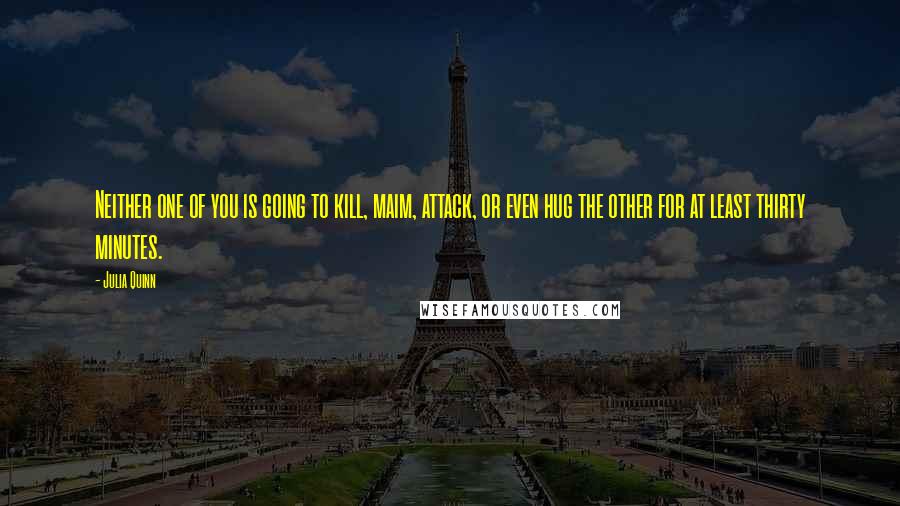 Julia Quinn Quotes: Neither one of you is going to kill, maim, attack, or even hug the other for at least thirty minutes.