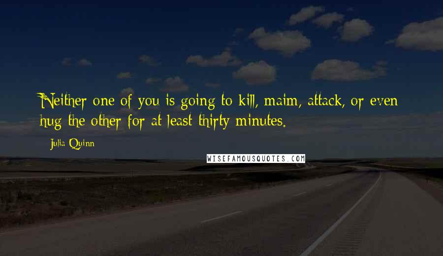 Julia Quinn Quotes: Neither one of you is going to kill, maim, attack, or even hug the other for at least thirty minutes.