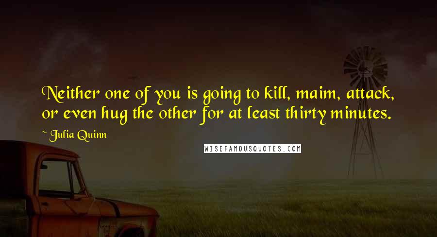 Julia Quinn Quotes: Neither one of you is going to kill, maim, attack, or even hug the other for at least thirty minutes.