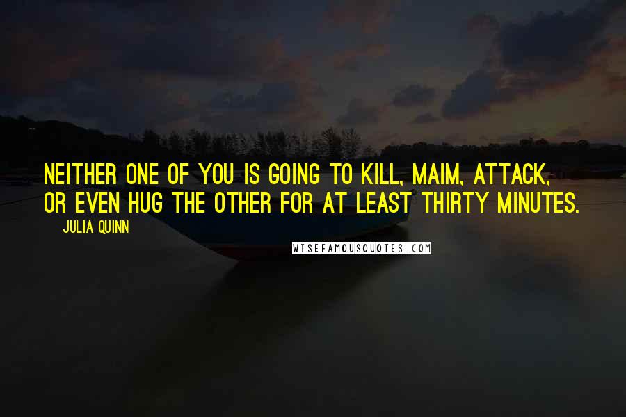 Julia Quinn Quotes: Neither one of you is going to kill, maim, attack, or even hug the other for at least thirty minutes.