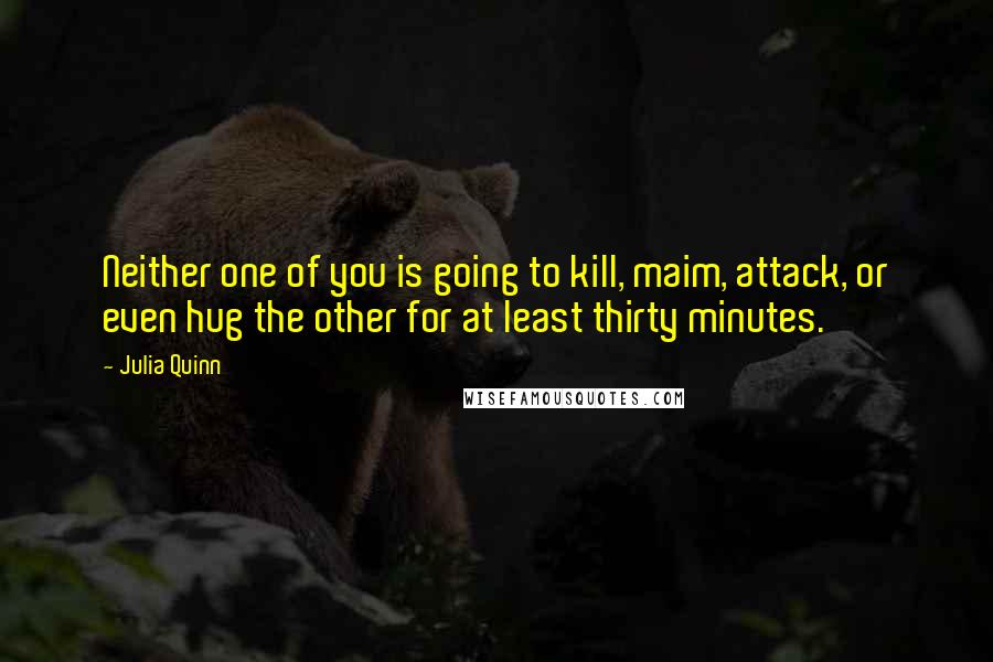 Julia Quinn Quotes: Neither one of you is going to kill, maim, attack, or even hug the other for at least thirty minutes.