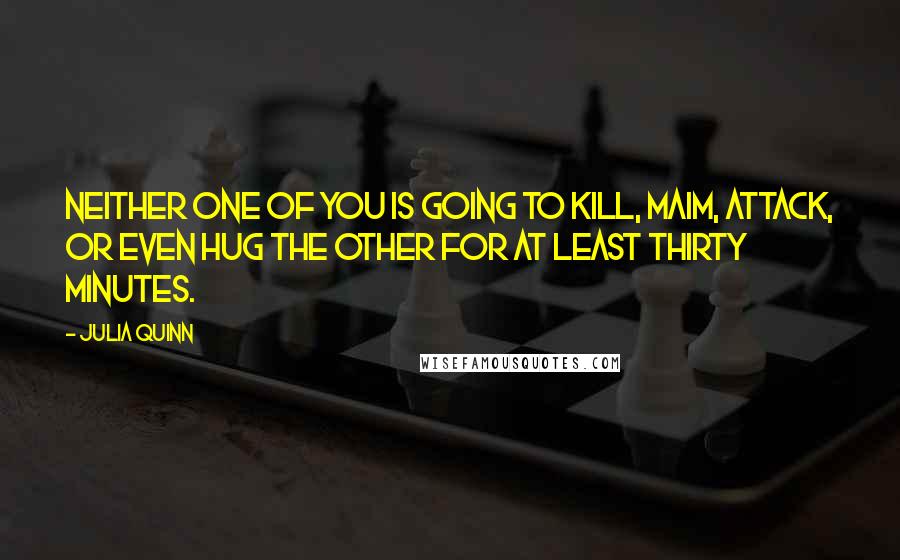 Julia Quinn Quotes: Neither one of you is going to kill, maim, attack, or even hug the other for at least thirty minutes.