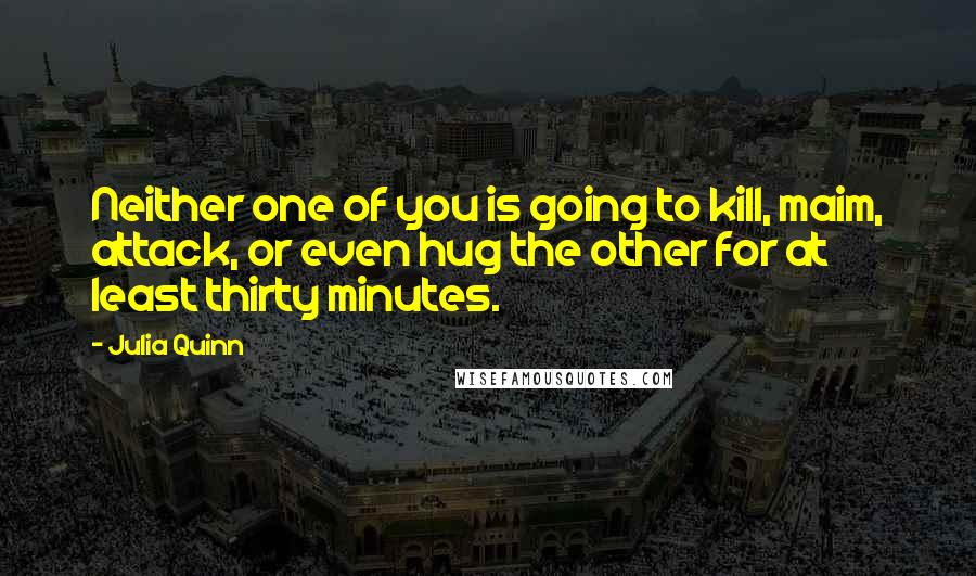 Julia Quinn Quotes: Neither one of you is going to kill, maim, attack, or even hug the other for at least thirty minutes.