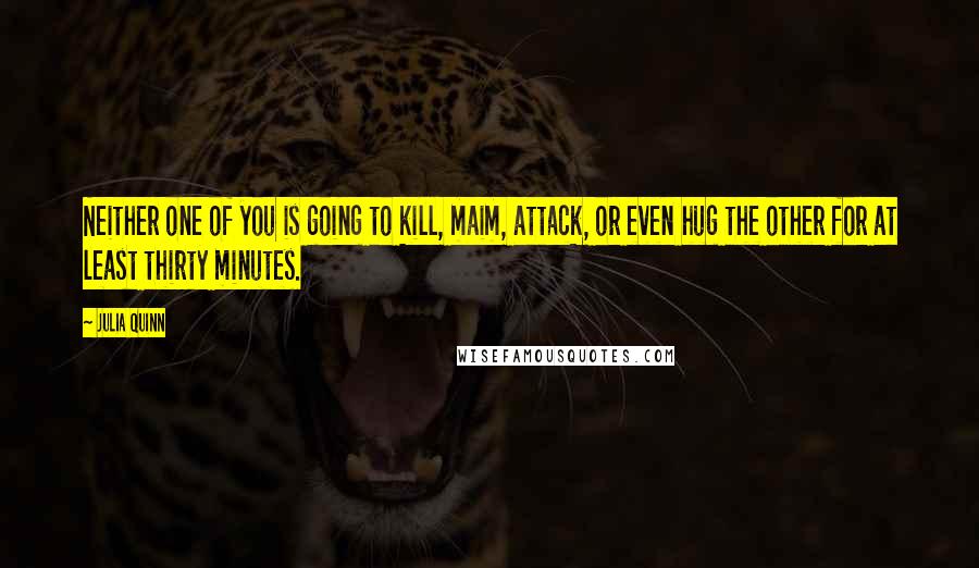 Julia Quinn Quotes: Neither one of you is going to kill, maim, attack, or even hug the other for at least thirty minutes.