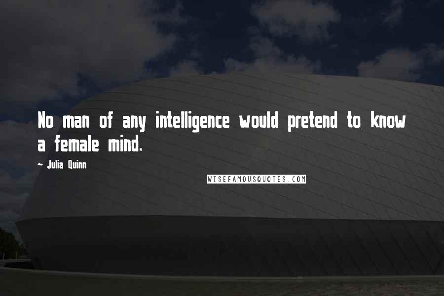 Julia Quinn Quotes: No man of any intelligence would pretend to know a female mind.