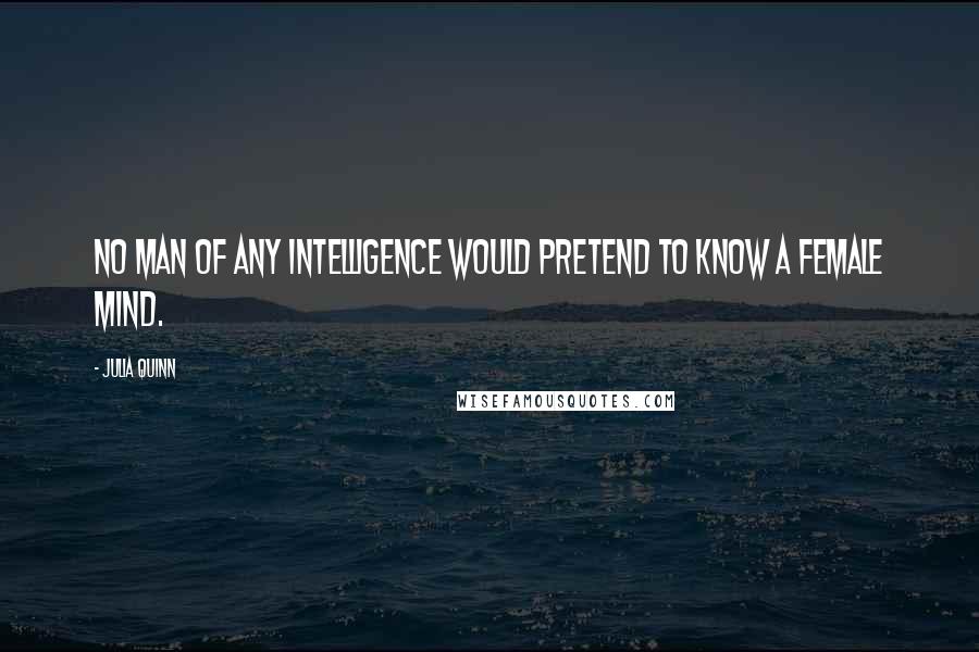 Julia Quinn Quotes: No man of any intelligence would pretend to know a female mind.