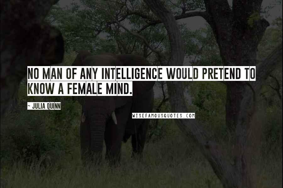Julia Quinn Quotes: No man of any intelligence would pretend to know a female mind.