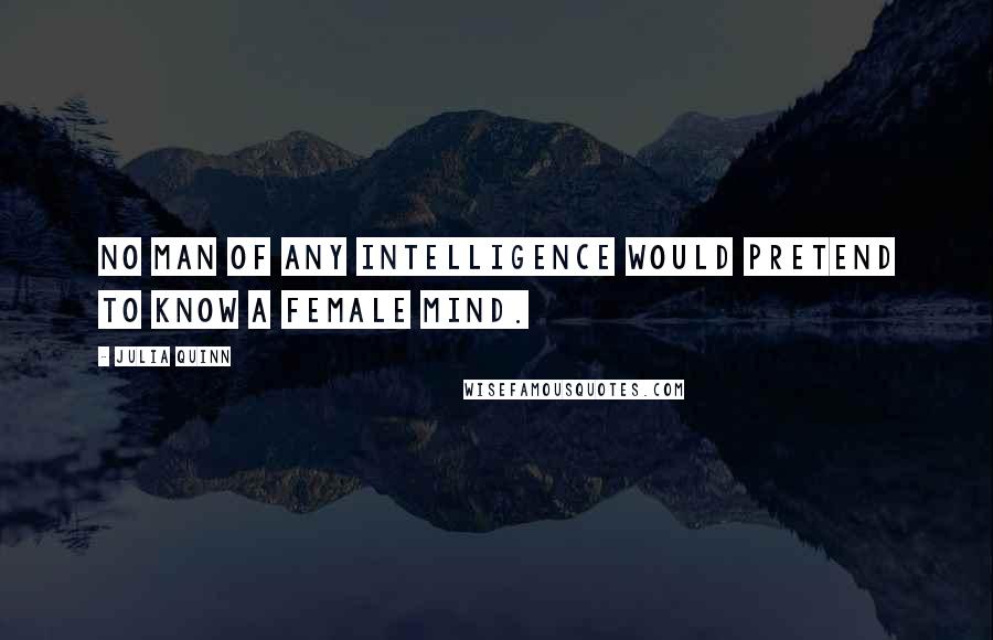 Julia Quinn Quotes: No man of any intelligence would pretend to know a female mind.