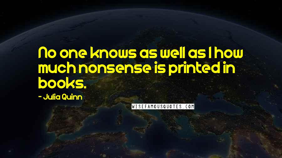 Julia Quinn Quotes: No one knows as well as I how much nonsense is printed in books.