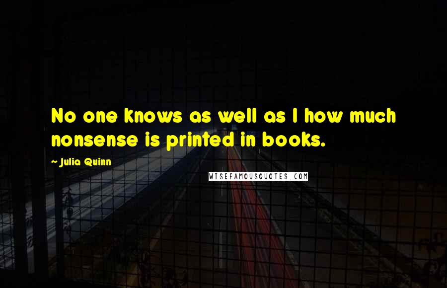Julia Quinn Quotes: No one knows as well as I how much nonsense is printed in books.
