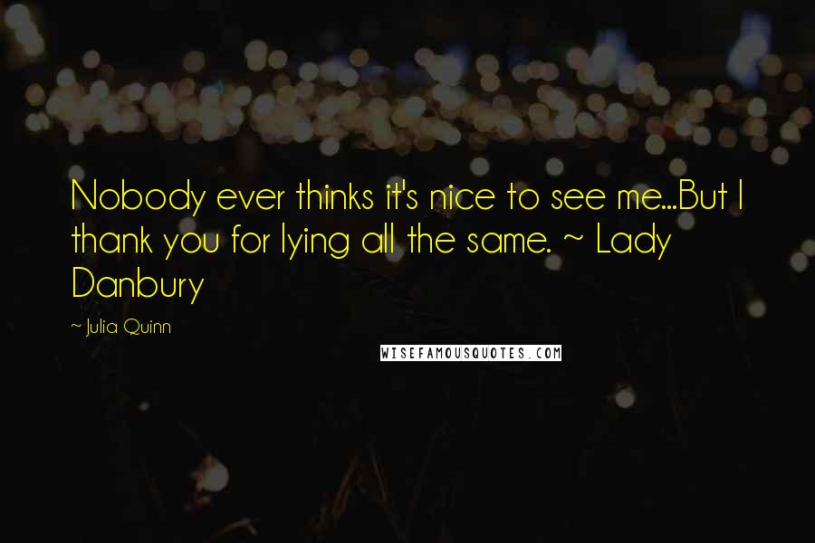 Julia Quinn Quotes: Nobody ever thinks it's nice to see me...But I thank you for lying all the same. ~ Lady Danbury