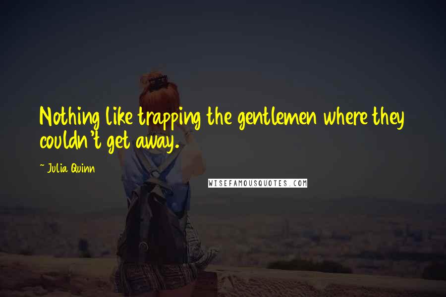 Julia Quinn Quotes: Nothing like trapping the gentlemen where they couldn't get away.