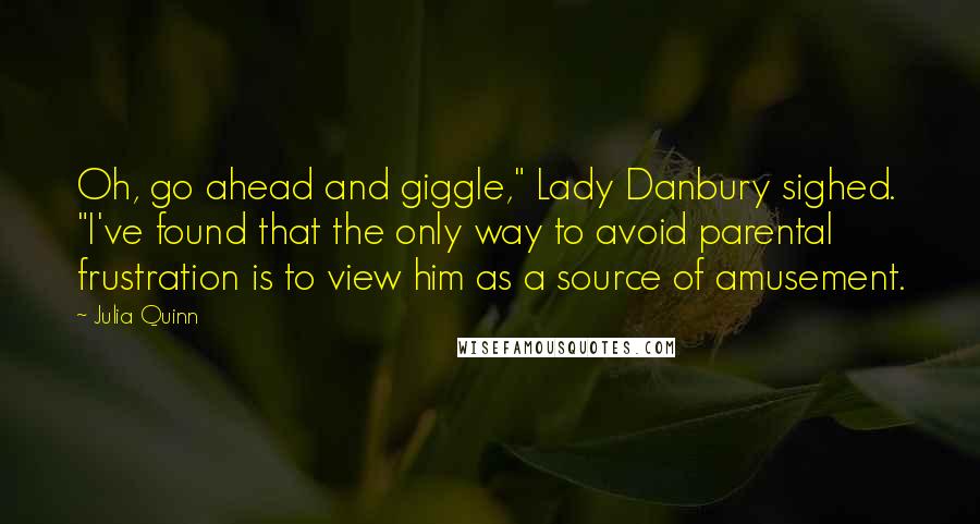 Julia Quinn Quotes: Oh, go ahead and giggle," Lady Danbury sighed. "I've found that the only way to avoid parental frustration is to view him as a source of amusement.