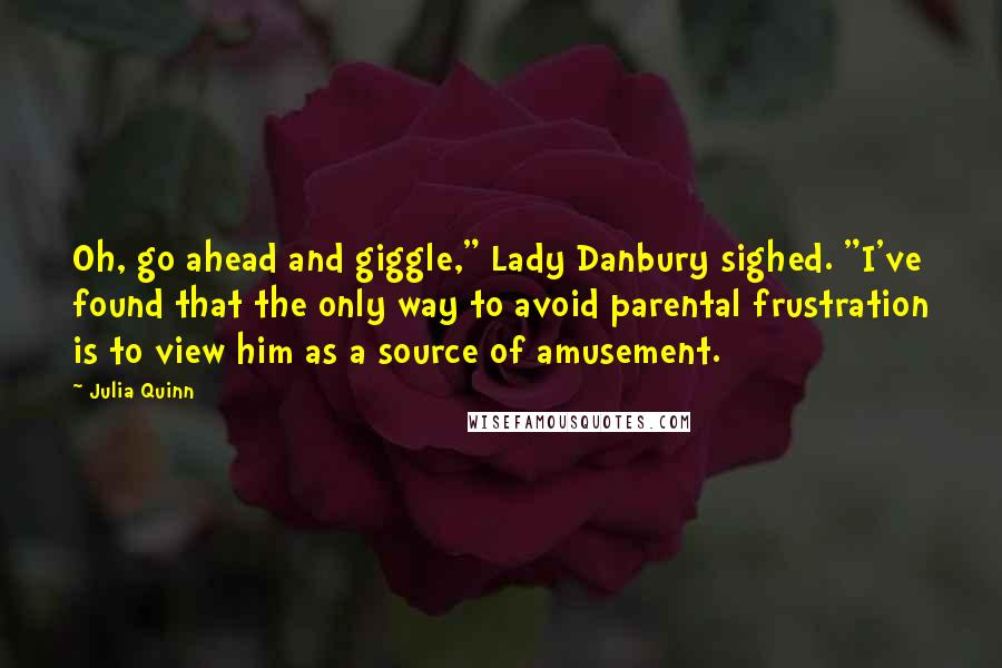Julia Quinn Quotes: Oh, go ahead and giggle," Lady Danbury sighed. "I've found that the only way to avoid parental frustration is to view him as a source of amusement.