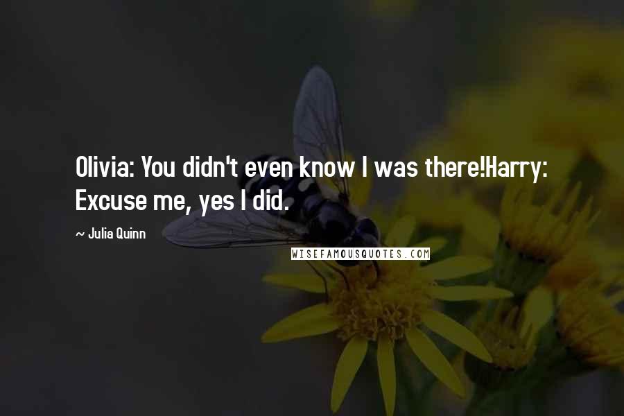 Julia Quinn Quotes: Olivia: You didn't even know I was there!Harry: Excuse me, yes I did.