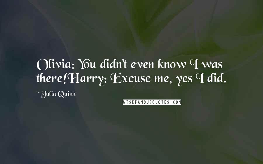 Julia Quinn Quotes: Olivia: You didn't even know I was there!Harry: Excuse me, yes I did.
