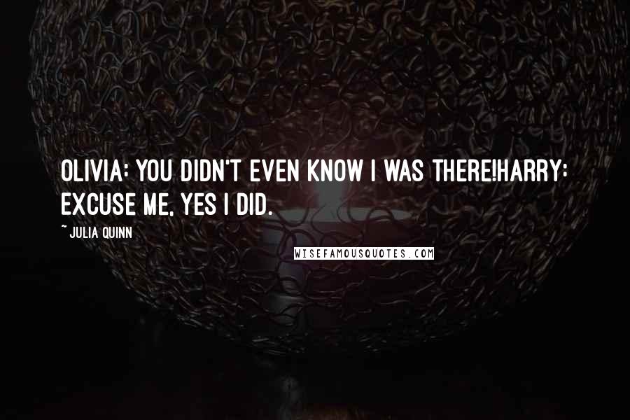 Julia Quinn Quotes: Olivia: You didn't even know I was there!Harry: Excuse me, yes I did.