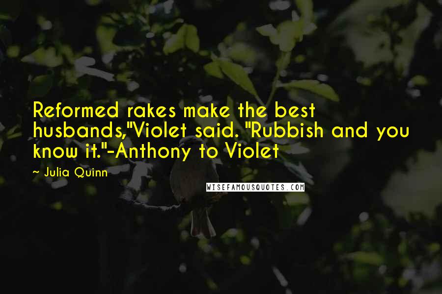 Julia Quinn Quotes: Reformed rakes make the best husbands,"Violet said. "Rubbish and you know it."-Anthony to Violet