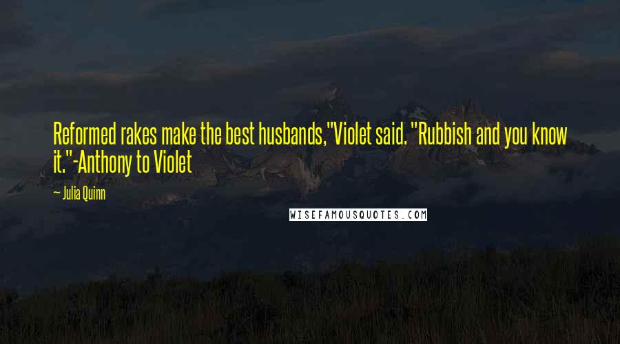 Julia Quinn Quotes: Reformed rakes make the best husbands,"Violet said. "Rubbish and you know it."-Anthony to Violet