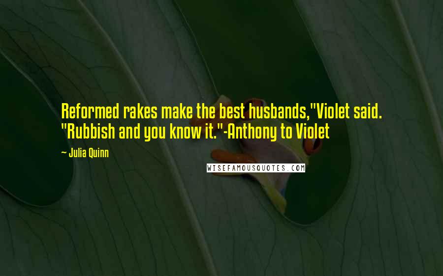 Julia Quinn Quotes: Reformed rakes make the best husbands,"Violet said. "Rubbish and you know it."-Anthony to Violet
