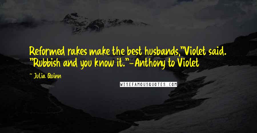 Julia Quinn Quotes: Reformed rakes make the best husbands,"Violet said. "Rubbish and you know it."-Anthony to Violet
