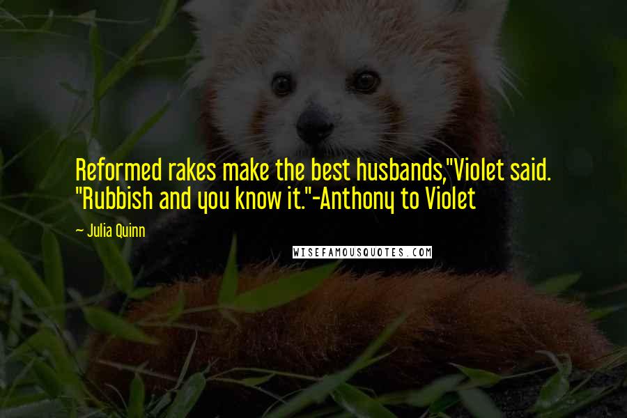 Julia Quinn Quotes: Reformed rakes make the best husbands,"Violet said. "Rubbish and you know it."-Anthony to Violet