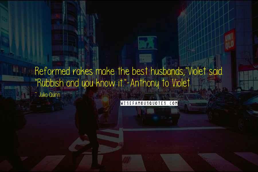 Julia Quinn Quotes: Reformed rakes make the best husbands,"Violet said. "Rubbish and you know it."-Anthony to Violet
