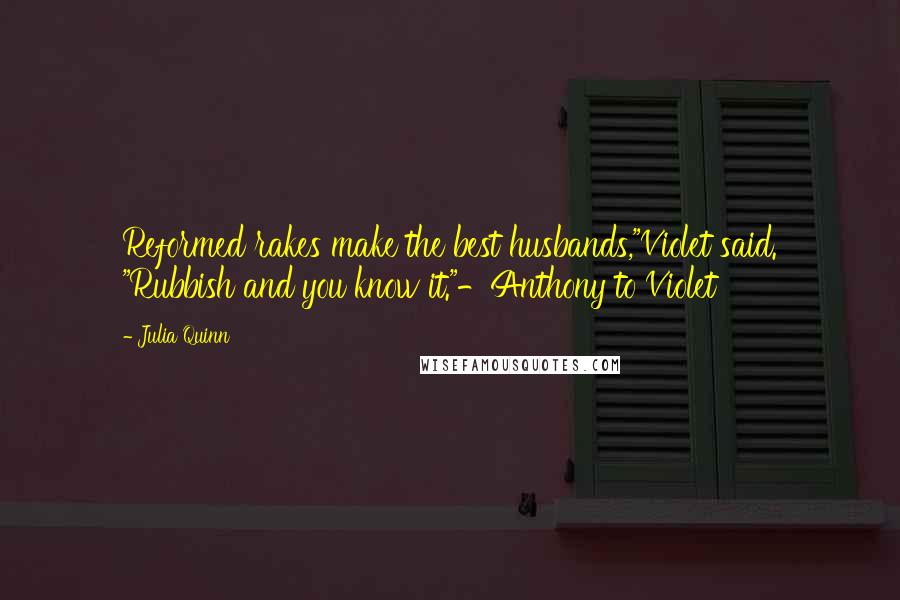 Julia Quinn Quotes: Reformed rakes make the best husbands,"Violet said. "Rubbish and you know it."-Anthony to Violet