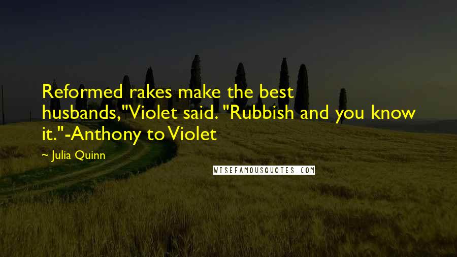 Julia Quinn Quotes: Reformed rakes make the best husbands,"Violet said. "Rubbish and you know it."-Anthony to Violet