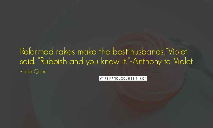 Julia Quinn Quotes: Reformed rakes make the best husbands,"Violet said. "Rubbish and you know it."-Anthony to Violet