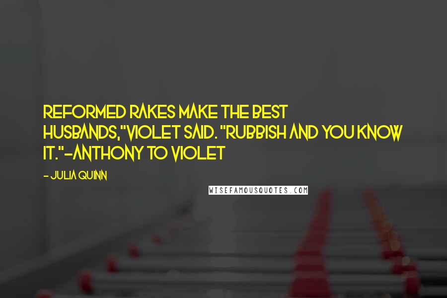Julia Quinn Quotes: Reformed rakes make the best husbands,"Violet said. "Rubbish and you know it."-Anthony to Violet