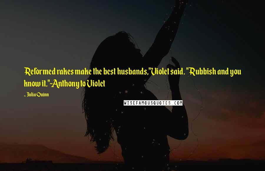 Julia Quinn Quotes: Reformed rakes make the best husbands,"Violet said. "Rubbish and you know it."-Anthony to Violet