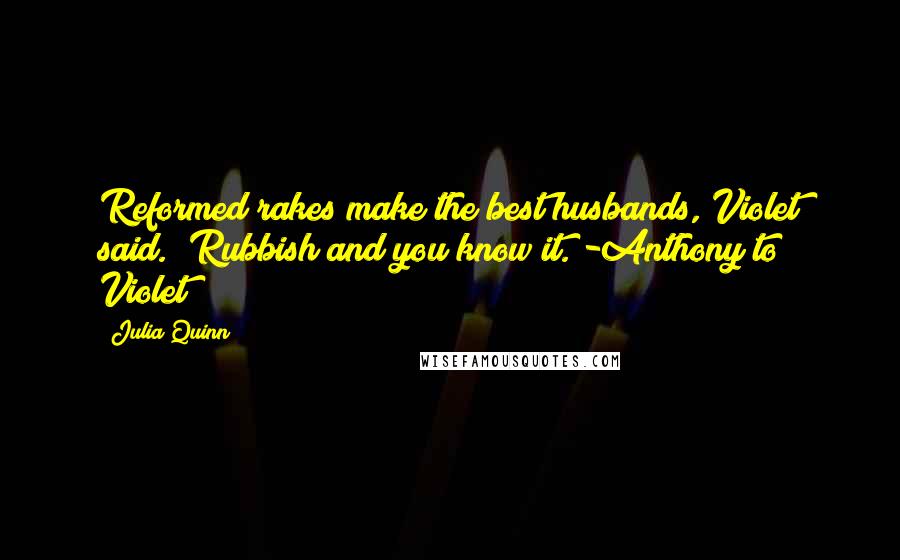 Julia Quinn Quotes: Reformed rakes make the best husbands,"Violet said. "Rubbish and you know it."-Anthony to Violet