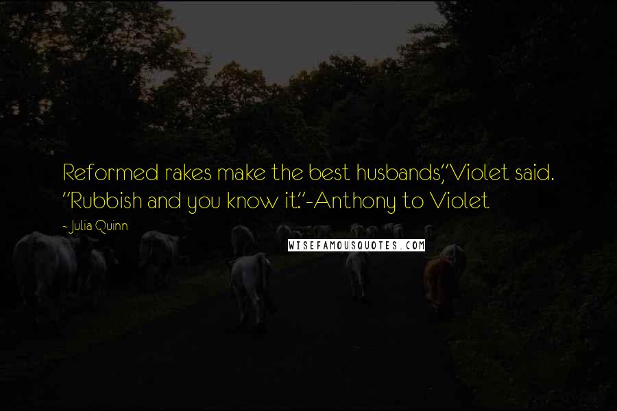 Julia Quinn Quotes: Reformed rakes make the best husbands,"Violet said. "Rubbish and you know it."-Anthony to Violet