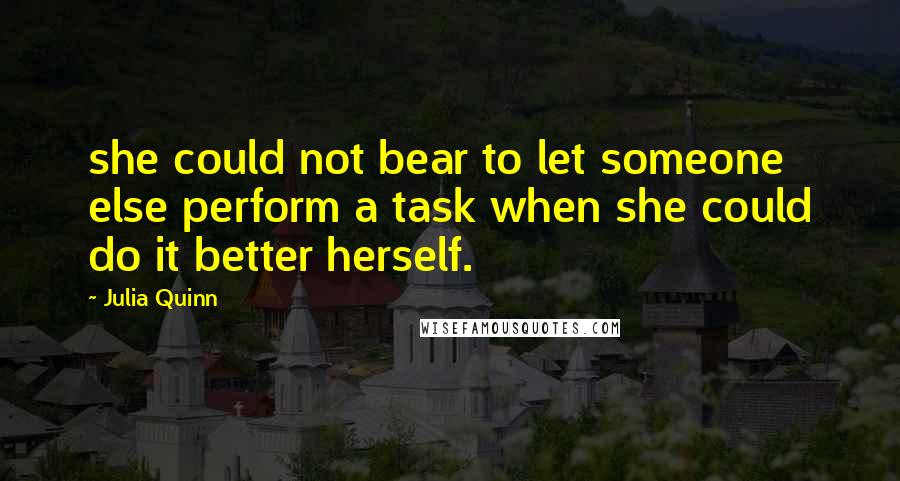 Julia Quinn Quotes: she could not bear to let someone else perform a task when she could do it better herself.